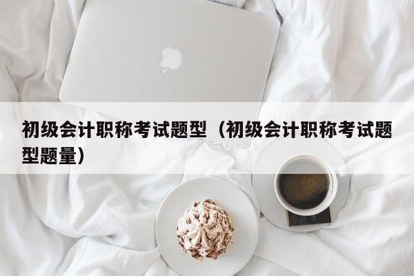 详细阅读:初级会计职称考试题型(初级会计职称考试题型题量) 初级会计职称考试题型(初级会计职称考试题型题量)